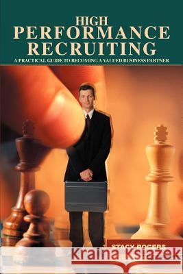 High Performance Recruiting: A Practical Guide to Becoming a Valued Business Partner Rogers, Stacy 9780595427819 iUniverse