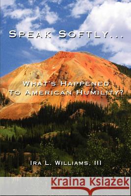 Speak Softly ...: What's Happened to American Humility? Williams, Ira L., III 9780595427871 iUniverse
