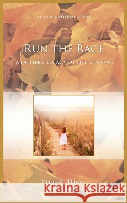 Run the Race: A Father's Legacy of Life Lessons Dawes, Susan Z. 9780595429424 iUniverse