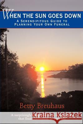 When the Sun Goes Down: A Serendipitous Guide to Planning Your Own Funeral Breuhaus, Betty 9780595430307 iUniverse