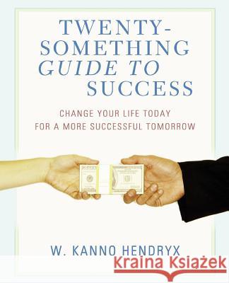 Twenty-something Guide to Success: Change Your Life Today for a More Successful Tomorrow Kanno Hendryx, W. 9780595430338 iUniverse