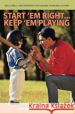 Start 'em Right . Keep 'em Playing : Skills, Drills, and Strategies for Coaching Young Ball Players Michael J. Schmidt 9780595430888 iUniverse