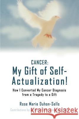 Cancer: My Gift of Self-Actualization!: How I Converted My Cancer Diagnosis from a Tragedy to a Gift Duhon-Sells, Rose Marie 9780595430901 iUniverse