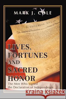 Lives, Fortunes and Sacred Honor: The Men Who Signed the Declaration of Independence Cole, Mark J. 9780595431236