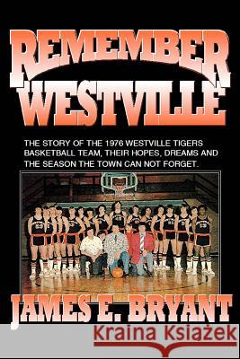 Remember Westville: The Story of the 1976 Westville Tigers Basketball Team, Their Hopes, Dreams and the Season the Town Can Not Forget Bryant, James E. 9780595431267 iUniverse