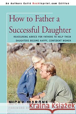 How to Father a Successful Daughter: Reassuring Advice for Fathers to Help Their Daughters Become Happy, Confident Women Marone, Nicky L. 9780595431618 Backinprint.com