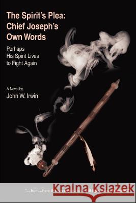 The Spirit's Plea: Chief Joseph's Own Words: Perhaps His Spirit Lives to Fight Again Irwin, John W. 9780595432462 iUniverse