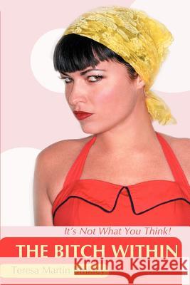 The Bitch Within: It's Not What You Think! Binkley, Teresa Martin 9780595432684 IUNIVERSE.COM