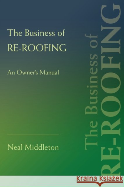 The Business of Re-Roofing: An Owner's Manual Middleton, Neal 9780595433872