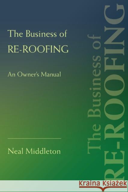 The Business of Re-Roofing: An Owner's Manual Middleton, Neal 9780595433872 iUniverse