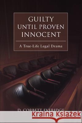 Guilty Until Proven Innocent : A True-Life Legal Drama D. Corbett Everidge 9780595434480 iUniverse
