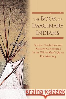 The Book of Imaginary Indians: Ancient Traditions and Modern Caricatures In the White Man's Quest For Meaning Hart, Phil 9780595435036 iUniverse