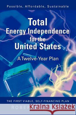Total Energy Independence for the United States: A Twelve-Year Plan Wical, Bob 9780595435197 iUniverse