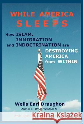 While America Sleeps: How Islam, Immigration and Indoctrination Are Destroying America from Within Draughon, Wells Earl 9780595435241 iUniverse