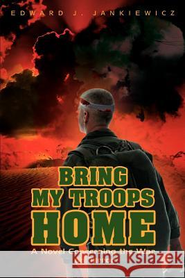 Bring My Troops Home: A Novel Concerning the War on Terror Jankiewicz, Edward J. 9780595436309 iUniverse