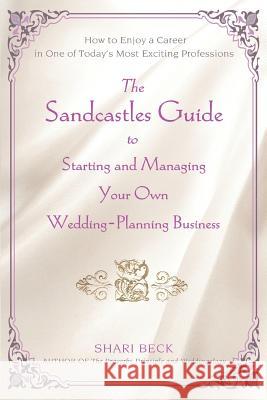 The Sandcastles Guide to Starting and Managing Your Own Wedding-Planning Business: How to Enjoy a Career in One of Today's Most Exciting Professions Beck, Shari 9780595437627 iUniverse