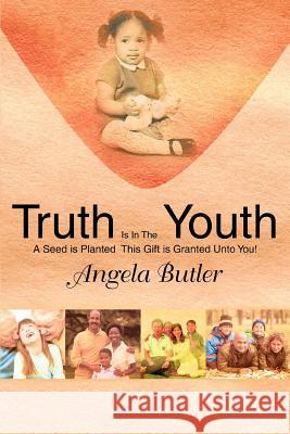 Truth Is In The Youth: A Seed is Planted This Gift is Granted Unto You! Butler, Angela 9780595437658 iUniverse