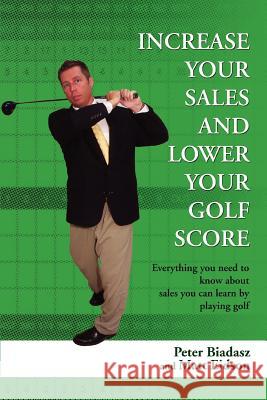 Increase Your Sales and Lower Your Golf Score: Everything You Need to Know about Sales You Can Learn by Playing Golf Biadasz, Peter 9780595437832 iUniverse