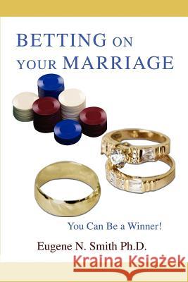Betting On Your Marriage: You Can Be a Winner! Smith Ph. D., Eugene N. 9780595437849 iUniverse