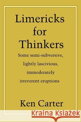 Limericks for Thinkers: Some Semi-Subversive, Lightly Lascivious, Immoderately Irreverent Eruptions Carter, Ken 9780595437979 iUniverse