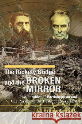 The Rickety Bridge and the Broken Mirror: Two Parables of Paedobaptism and One Parable of the Death of Jesus Christ Brunson, Hal 9780595438167