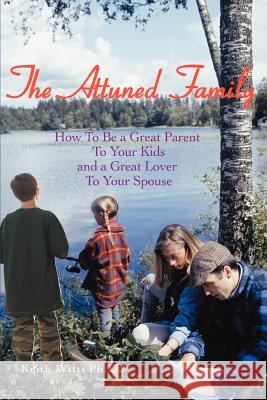 The Attuned Family: How To Be a Great Parent To Your Kids and a Great Lover To Your Spouse Keith Witt, PhD 9780595438464