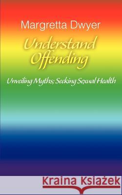 Understand Offending: Unveiling Myths; Seeking Sexual Health Dwyer, Margretta 9780595439423 iUniverse