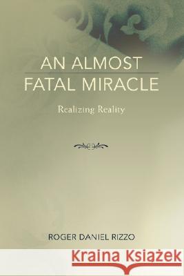 An Almost Fatal Miracle: Realizing Reality Rizzo, Roger Daniel 9780595439621 iUniverse