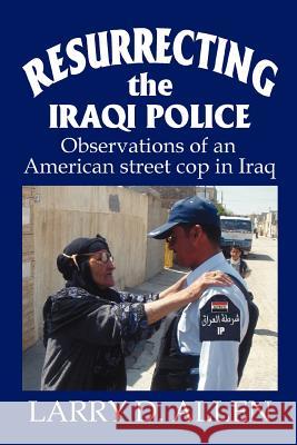 Resurrecting the Iraqi Police: Observations of an American street cop in Iraq Allen, Larry D. 9780595440078