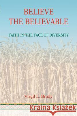Believe The Believable: Faith In The Face Of Diversity Brady, Virgil L. 9780595440443 iUniverse