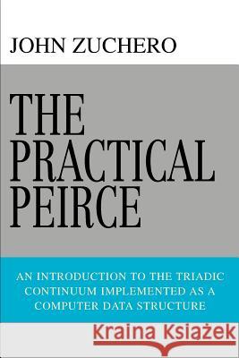 The Practical Peirce: An Introduction to the Triadic Continuum Implemented as a Computer Data Structure Zuchero, John 9780595441129 iUniverse