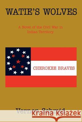 Watie's Wolves: A Novel of the Civil War in Indian Territory Schmid, Vernon 9780595441266