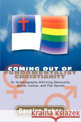Coming out of Fundamentalist Christianity: An Autobiography Affirming Sensuality, Social Justice, and The Sacred Baker, Carolyn L. 9780595441464