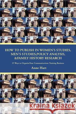 How to Publish in Women's Studies, Men's Studies, Policy Analysis, & Family History Research: 25 Ways to Organize Your Communications Training Busines Hart, Anne 9780595442324 ASJA Press