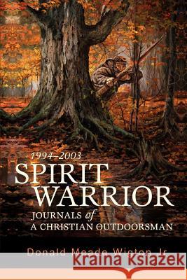 Spirit Warrior : Journals of a Christian Outdoorsman Donald Meade Wigto 9780595442690 iUniverse