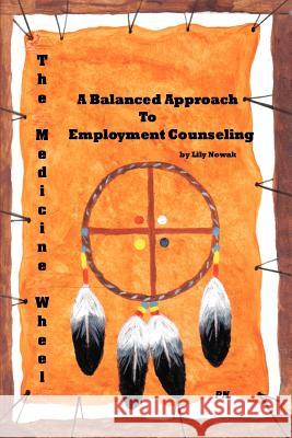 The Medicine Wheel: A Balanced Approach to Employment Counseling Nowak, Lily 9780595443963 iUniverse
