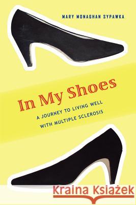 In My Shoes: A Journey to Living Well with Multiple Sclerosis Sypawka, Mary Monaghan 9780595444465 iUniverse