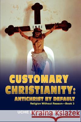 Customary Christianity: Antichrist by Default: Religion Without Reason - Book 3 Chuku, Uche Ephraim 9780595444632 iUniverse