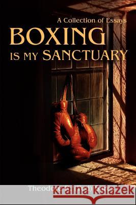 Boxing Is My Sanctuary: A Collection of Essays Sares, Theodore Roland 9780595445943 iUniverse