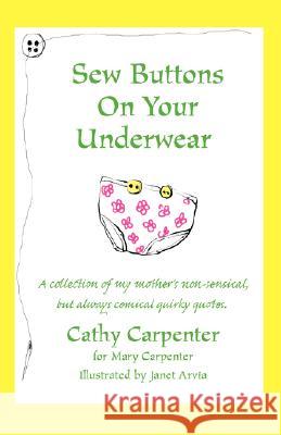 Sew Buttons on Your Underwear: A Collection of My Mother's Non-Sensical, But Always Comical Quirky Quotes. Carpenter, Cathy Sue 9780595446544 iUniverse