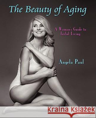 The Beauty of Aging: A Woman's Guide to Joyful Living Paul, Angela 9780595446834 iUniverse.com