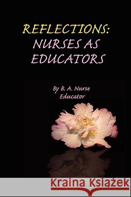 Reflections: Nurses as Educators Educator, B. A. Nurse 9780595447817 iUniverse