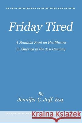 Friday Tired : A Feminist Rant on Healthcare in America in the 21st Century Jennifer C. Jaff 9780595448500 