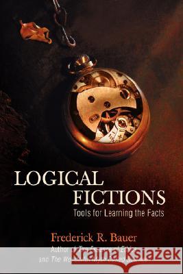 Logical Fictions: Tools for Learning the Facts Bauer, Frederick R. 9780595450527 iUniverse