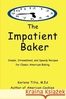 The Impatient Baker : Simple, Streamlined and Speedy Recipes for Classic American Baking Karlene Tillie 9780595451876 iUniverse