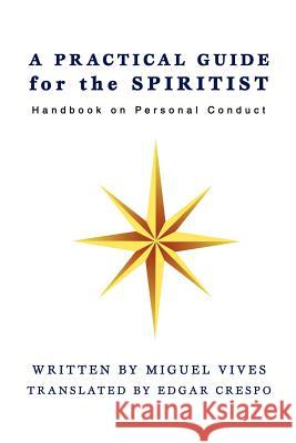 A PRACTICAL GUIDE for the SPIRITIST: Handbook on Personal Conduct Vives, Miguel 9780595452071 iUniverse