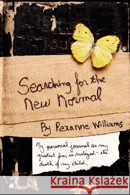 Searching for the New Normal: My Personal Journal as My Greatest Fear Is Realized--The Death of My Child. Williams, Rexanne 9780595452422 IUNIVERSE.COM