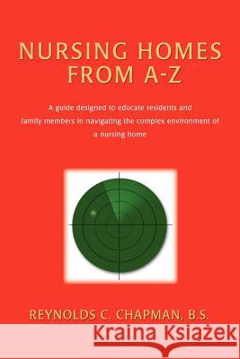 Nursing Homes from A-Z : A Guide Designed to Educate Residents and Family Members in Navigating the Complex Environment of a Nursing Home Reynolds C. Chapman 9780595453177 