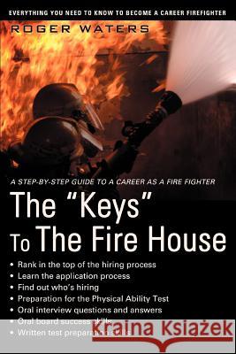 The Keys to the Fire House: Everything You Need to Know to Become a Career Firefighter Waters, Roger 9780595453184 iUniverse