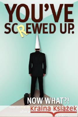 You've screwed up. Now What?!: How to maintain your job and dignity after a major screw up. Kelley, Larry D. 9780595453702 iUniverse